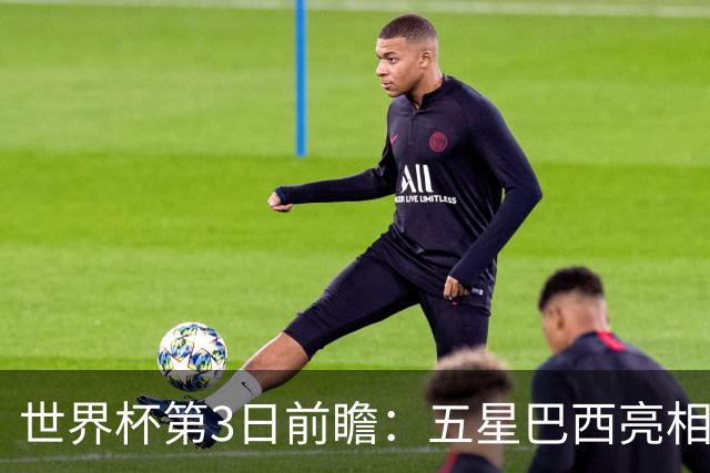 世界杯第3日前瞻：五星巴西亮相 亚足联球队面临“欧洲大考”